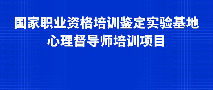 国家职业资格培训鉴定实验基地：心理督导师（中级）招生简章